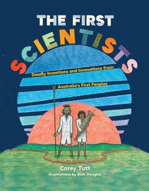 cover of The First scientists: Deadly inventions and innovations from Australia's First Peoples